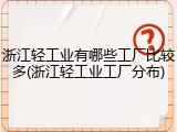 浙江轻工业有哪些工厂比较多(浙江轻工业工厂分布)