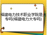 福建电力技术职业学院是大专吗(福建电力大专吗)