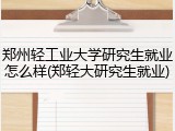郑州轻工业大学研究生就业怎么样(郑轻大研究生就业)