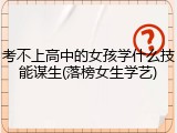 考不上高中的女孩学什么技能谋生(落榜女生学艺)