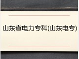 山东省电力专科(山东电专)