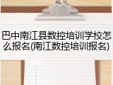 巴中南江县数控培训学校怎么报名(南江数控培训报名)