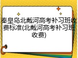 秦皇岛北戴河高考补习班收费标准(北戴河高考补习班收费)