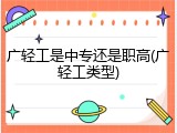 广轻工是中专还是职高(广轻工类型)