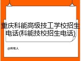 重庆科能高级技工学校招生电话(科能技校招生电话)