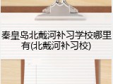 秦皇岛北戴河补习学校哪里有(北戴河补习校)