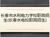 长春市水利电力学校职高招生(长春水电校职高招生)