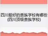 四川最好的贵族学校有哪些(四川顶级贵族学校)