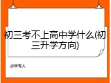 初三考不上高中学什么(初三升学方向)