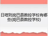 日喀则岗巴县数控学校有哪些(岗巴县数控学校)
