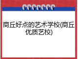 商丘好点的艺术学校(商丘优质艺校)