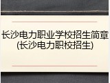 长沙电力职业学校招生简章(长沙电力职校招生)