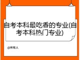 自考本科最吃香的专业(自考本科热门专业)