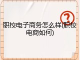 职校电子商务怎么样(职校电商如何)
