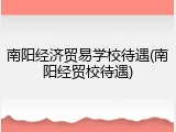 南阳经济贸易学校待遇(南阳经贸校待遇)