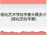 绥化艺术学校学费大概多少(绥化艺校学费)