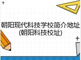 朝阳现代科技学校简介地址(朝阳科技校址)