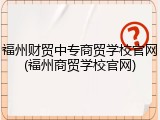 福州财贸中专商贸学校官网(福州商贸学校官网)