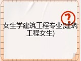 女生学建筑工程专业(建筑工程女生)