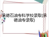 承德石油专科学校录取(承德油专录取)