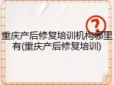 重庆产后修复培训机构哪里有(重庆产后修复培训)