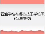 石油学校有哪些技工学校呢(石油技校)