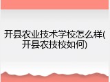 开县农业技术学校怎么样(开县农技校如何)