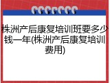 株洲产后康复培训班要多少钱一年(株洲产后康复培训费用)