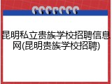 昆明私立贵族学校招聘信息网(昆明贵族学校招聘)