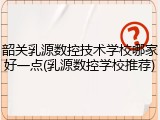 韶关乳源数控技术学校哪家好一点(乳源数控学校推荐)