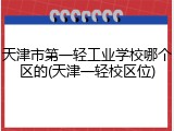 天津市第一轻工业学校哪个区的(天津一轻校区位)