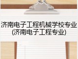 济南电子工程机械学校专业(济南电子工程专业)