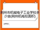 荆州市机械电子工业学校多少亩(荆州机电校面积)