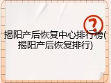 揭阳产后恢复中心排行榜(揭阳产后恢复排行)
