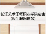 长江艺术工程职业学院宿舍(长江职院宿舍)