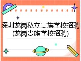 深圳龙岗私立贵族学校招聘(龙岗贵族学校招聘)