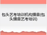 包头艺考培训机构播音(包头播音艺考培训)