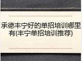 承德丰宁好的单招培训哪里有(丰宁单招培训推荐)