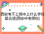 西安考不上高中上什么学校最合适(西安中考择校)