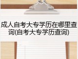 成人自考大专学历在哪里查询(自考大专学历查询)