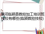 漯河临颍县数控加工培训班技校有哪些(临颍数控技校)