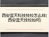西安蓝天科技技校怎么样(西安蓝天技校如何)