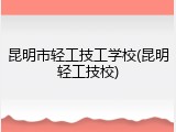 昆明市轻工技工学校(昆明轻工技校)