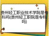 贵州轻工职业技术学院是专科吗(贵州轻工职院是专科吗)