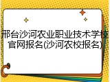 邢台沙河农业职业技术学校官网报名(沙河农校报名)