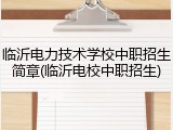临沂电力技术学校中职招生简章(临沂电校中职招生)