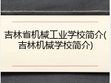 吉林省机械工业学校简介(吉林机械学校简介)
