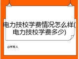 电力技校学费情况怎么样(电力技校学费多少)