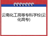 云南化工高等专科学校(云化高专)