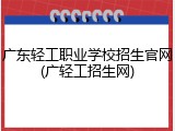 广东轻工职业学校招生官网(广轻工招生网)